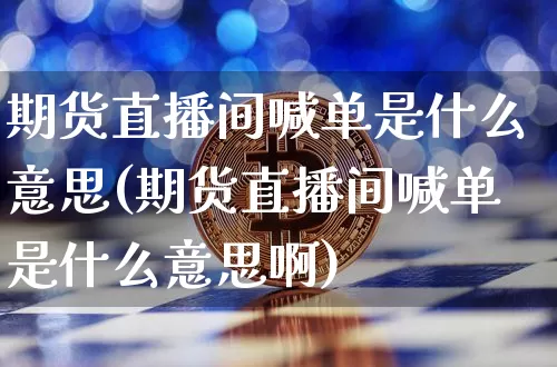 期货直播间喊单是什么意思(期货直播间喊单是什么意思啊)_https://www.lclxwz.com_大商所_第1张