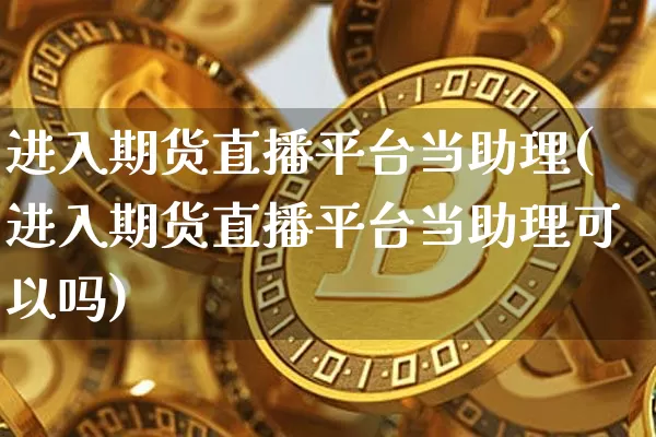 进入期货直播平台当助理(进入期货直播平台当助理可以吗)_https://www.lclxwz.com_郑商所_第1张