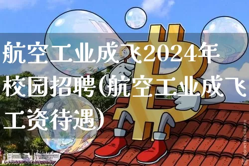 航空工业成飞2024年校园招聘(航空工业成飞工资待遇)_https://www.lclxwz.com_上期所_第1张