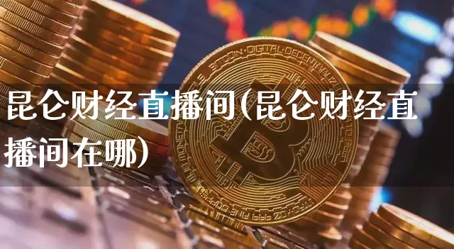 昆仑财经直播间(昆仑财经直播间在哪)_https://www.lclxwz.com_大商所_第1张