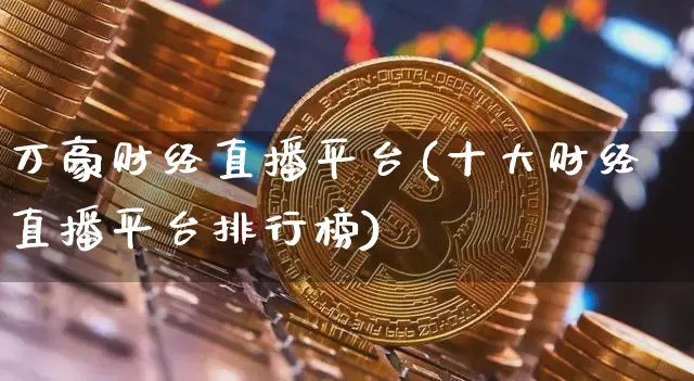 万豪财经直播平台(十大财经直播平台排行榜)_https://www.lclxwz.com_上期能源_第1张