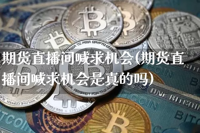 期货直播间喊求机会(期货直播间喊求机会是真的吗)_https://www.lclxwz.com_广期所_第1张