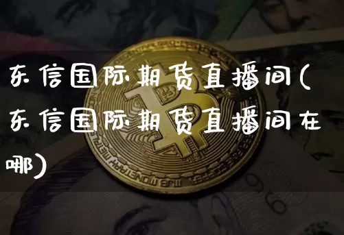 东信国际期货直播间(东信国际期货直播间在哪)_https://www.lclxwz.com_广期所_第1张