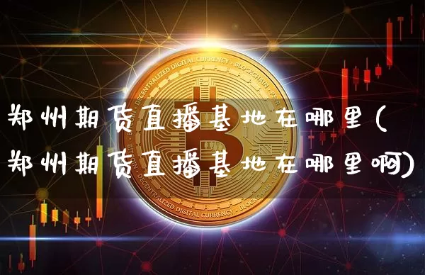 郑州期货直播基地在哪里(郑州期货直播基地在哪里啊)_https://www.lclxwz.com_郑商所_第1张