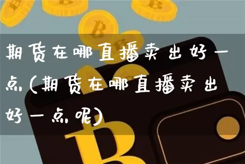 期货在哪直播卖出好一点(期货在哪直播卖出好一点呢)_https://www.lclxwz.com_中金所_第1张