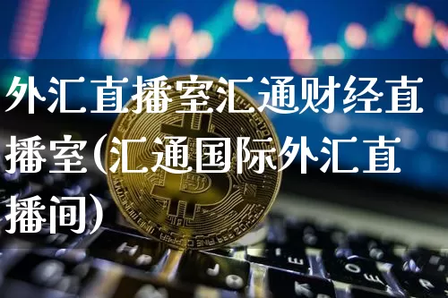 外汇直播室汇通财经直播室(汇通国际外汇直播间)_https://www.lclxwz.com_上期能源_第1张