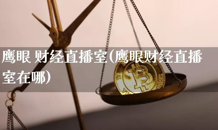 鹰眼 财经直播室(鹰眼财经直播室在哪)_https://www.lclxwz.com_上期能源_第1张