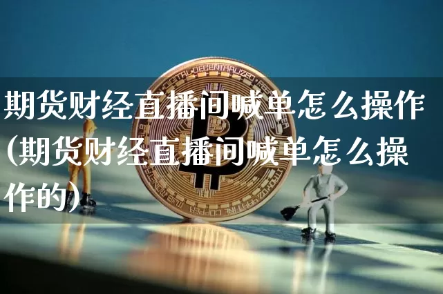 期货财经直播间喊单怎么操作(期货财经直播间喊单怎么操作的)_https://www.lclxwz.com_中金所_第1张