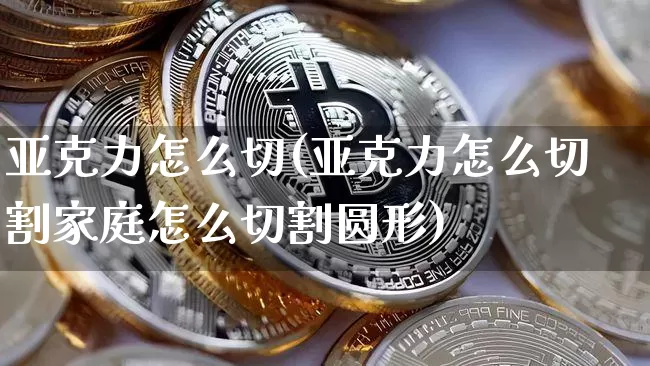亚克力怎么切(亚克力怎么切割家庭怎么切割圆形)_https://www.lclxwz.com_郑商所_第1张