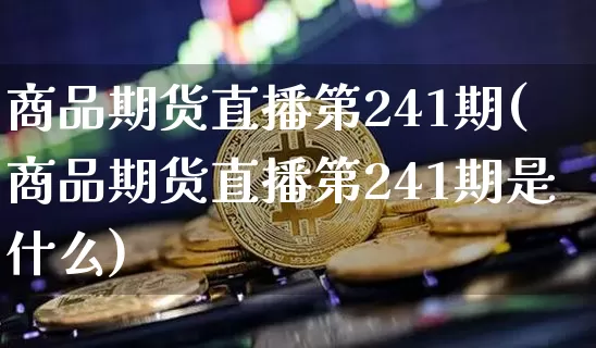商品期货直播第241期(商品期货直播第241期是什么)_https://www.lclxwz.com_上期能源_第1张