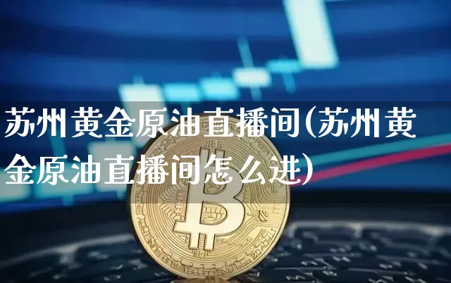 苏州黄金原油直播间(苏州黄金原油直播间怎么进)_https://www.lclxwz.com_上期能源_第1张