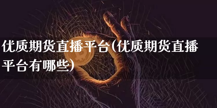 优质期货直播平台(优质期货直播平台有哪些)_https://www.lclxwz.com_郑商所_第1张