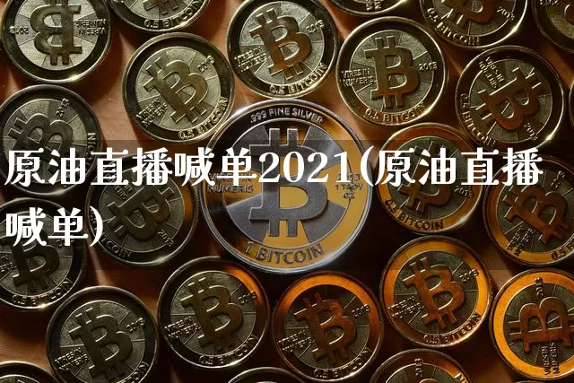 原油直播喊单2021(原油直播喊单)_https://www.lclxwz.com_上期能源_第1张