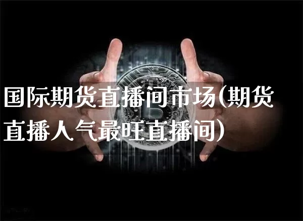 国际期货直播间市场(期货直播人气最旺直播间)_https://www.lclxwz.com_广期所_第1张