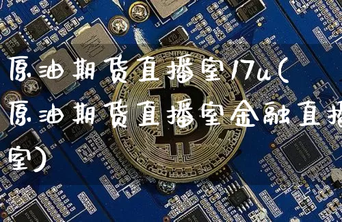 原油期货直播室17u(原油期货直播室金融直播室)_https://www.lclxwz.com_上期能源_第1张