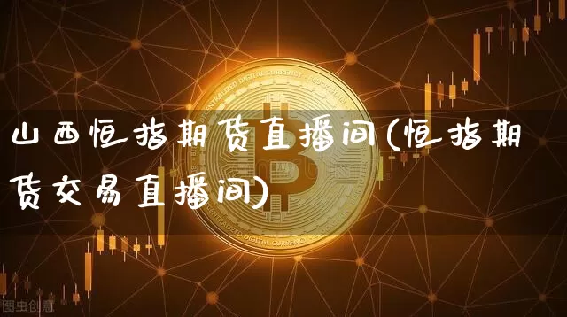 山西恒指期货直播间(恒指期货交易直播间)_https://www.lclxwz.com_大商所_第1张