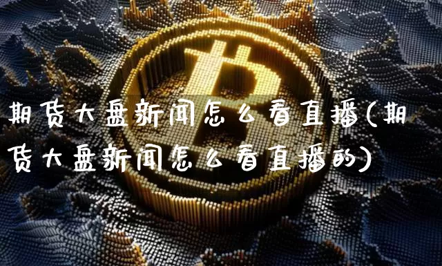 期货大盘新闻怎么看直播(期货大盘新闻怎么看直播的)_https://www.lclxwz.com_大商所_第1张