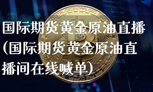 国际期货黄金原油直播(国际期货黄金原油直播间在线喊单)_https://www.lclxwz.com_上期能源_第1张