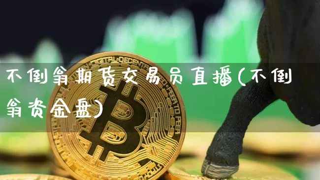 不倒翁期货交易员直播(不倒翁资金盘)_https://www.lclxwz.com_大商所_第1张