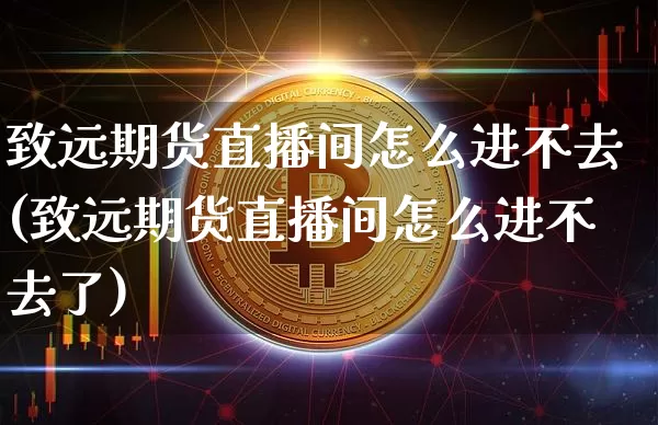 致远期货直播间怎么进不去(致远期货直播间怎么进不去了)_https://www.lclxwz.com_郑商所_第1张