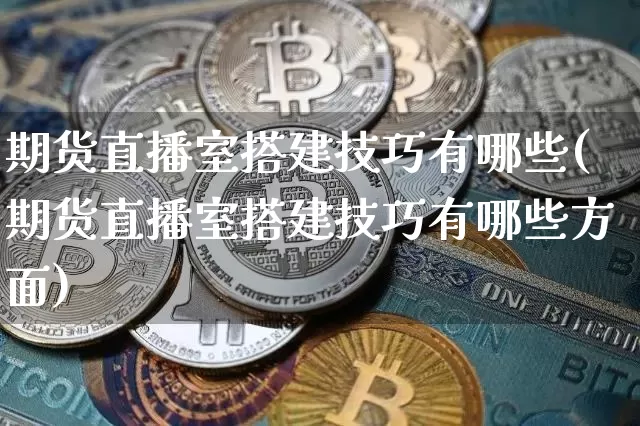 期货直播室搭建技巧有哪些(期货直播室搭建技巧有哪些方面)_https://www.lclxwz.com_广期所_第1张