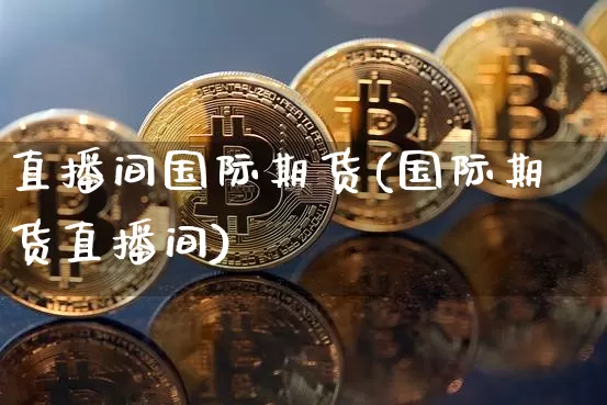 直播间国际期货(国际期货直播间)_https://www.lclxwz.com_上期能源_第1张