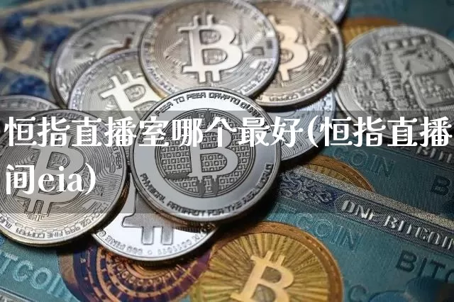 恒指直播室哪个最好(恒指直播间eia)_https://www.lclxwz.com_大商所_第1张