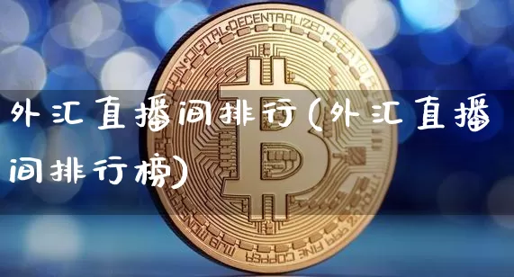 外汇直播间排行(外汇直播间排行榜)_https://www.lclxwz.com_上期能源_第1张