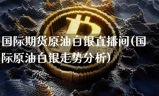 国际期货原油白银直播间(国际原油白银走势分析)_https://www.lclxwz.com_广期所_第1张