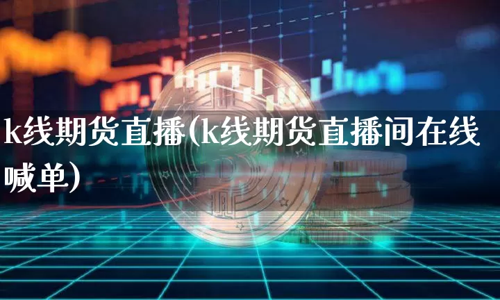 k线期货直播(k线期货直播间在线喊单)_https://www.lclxwz.com_广期所_第1张