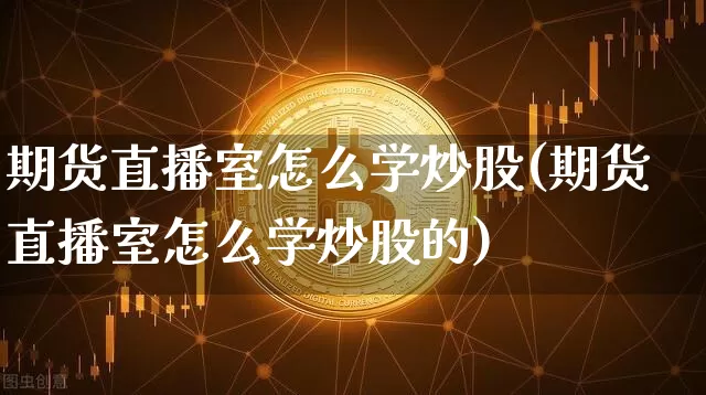 期货直播室怎么学炒股(期货直播室怎么学炒股的)_https://www.lclxwz.com_广期所_第1张