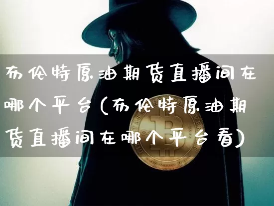 布伦特原油期货直播间在哪个平台(布伦特原油期货直播间在哪个平台看)_https://www.lclxwz.com_大商所_第1张