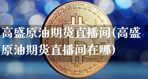 高盛原油期货直播间(高盛原油期货直播间在哪)_https://www.lclxwz.com_上期能源_第1张