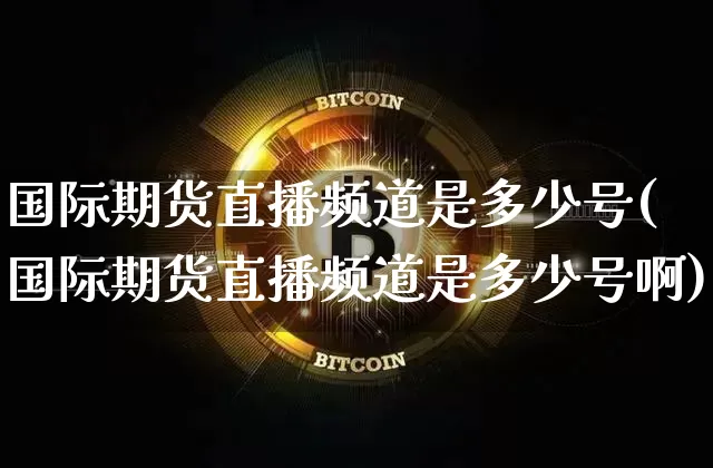 国际期货直播频道是多少号(国际期货直播频道是多少号啊)_https://www.lclxwz.com_广期所_第1张