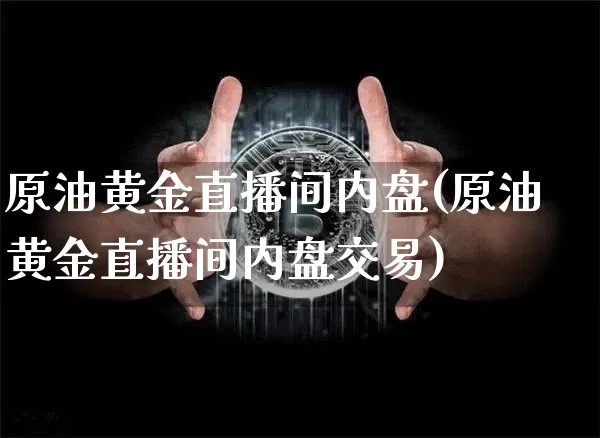 原油黄金直播间内盘(原油黄金直播间内盘交易)_https://www.lclxwz.com_上期能源_第1张