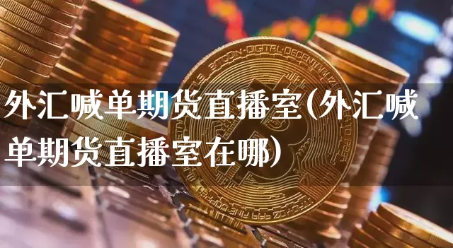 外汇喊单期货直播室(外汇喊单期货直播室在哪)_https://www.lclxwz.com_大商所_第1张