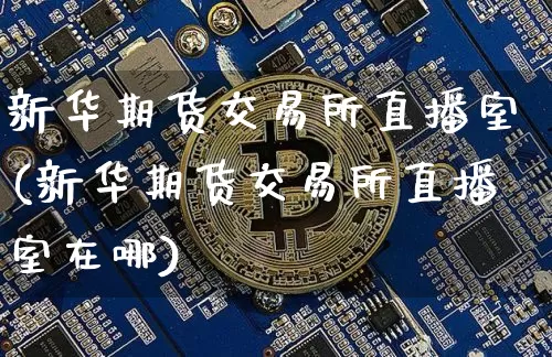 新华期货交易所直播室(新华期货交易所直播室在哪)_https://www.lclxwz.com_上期能源_第1张