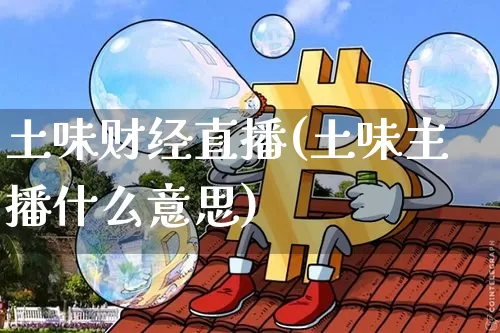 土味财经直播(土味主播什么意思)_https://www.lclxwz.com_上期能源_第1张