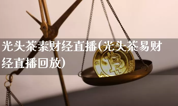 光头茶素财经直播(光头茶易财经直播回放)_https://www.lclxwz.com_上期所_第1张