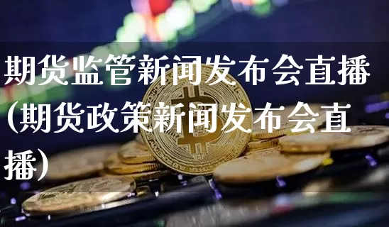 期货监管新闻发布会直播(期货政策新闻发布会直播)_https://www.lclxwz.com_上期能源_第1张