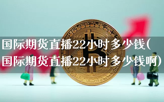 国际期货直播22小时多少钱(国际期货直播22小时多少钱啊)_https://www.lclxwz.com_郑商所_第1张