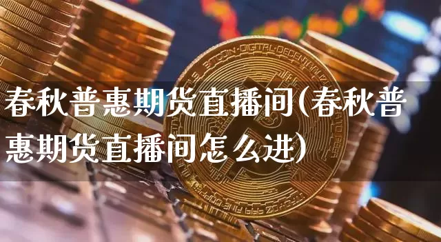 春秋普惠期货直播间(春秋普惠期货直播间怎么进)_https://www.lclxwz.com_上期所_第1张