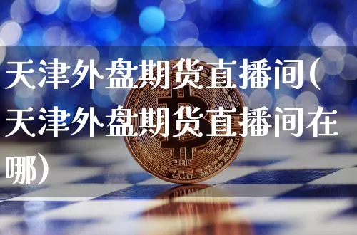 天津外盘期货直播间(天津外盘期货直播间在哪)_https://www.lclxwz.com_大商所_第1张