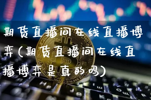 期货直播间在线直播博弈(期货直播间在线直播博弈是真的吗)_https://www.lclxwz.com_大商所_第1张