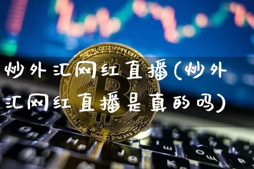 炒外汇网红直播(炒外汇网红直播是真的吗)_https://www.lclxwz.com_大商所_第1张