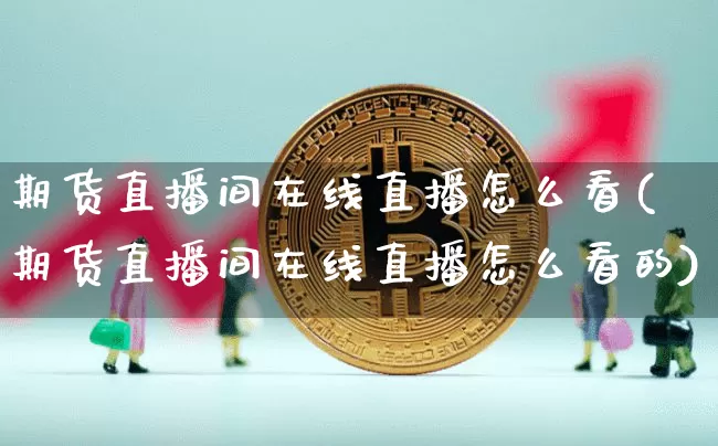 期货直播间在线直播怎么看(期货直播间在线直播怎么看的)_https://www.lclxwz.com_广期所_第1张