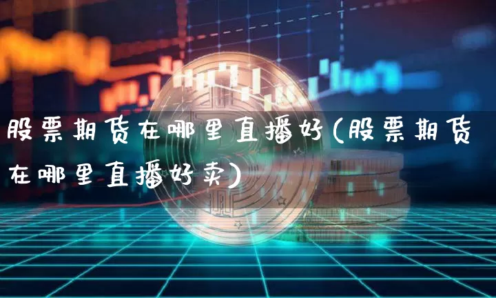 股票期货在哪里直播好(股票期货在哪里直播好卖)_https://www.lclxwz.com_上期能源_第1张