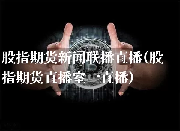 股指期货新闻联播直播(股指期货直播室一直播)_https://www.lclxwz.com_上期能源_第1张