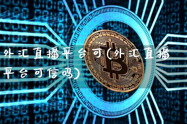 外汇直播平台可(外汇直播平台可信吗)_https://www.lclxwz.com_上期能源_第1张