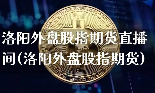 洛阳外盘股指期货直播间(洛阳外盘股指期货)_https://www.lclxwz.com_大商所_第1张